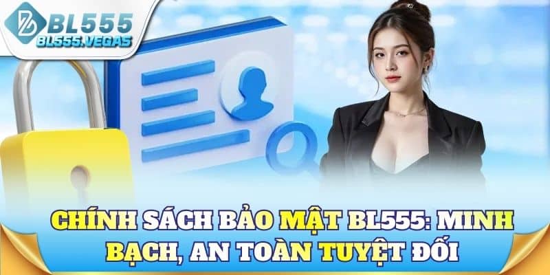 Chính sách bảo mật BL555: Minh bạch, an toàn tuyệt đối